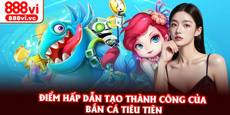 Điểm Hấp Dẫn Tạo Thành Công Của Bắn Cá Tiêu Tiên