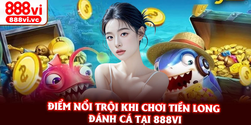 Điểm Nổi Trội Khi Chơi Tiền Long Đánh Cá Tại 888vi