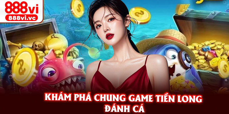 Khám Phá Chung Game Tiền Long Đánh Cá