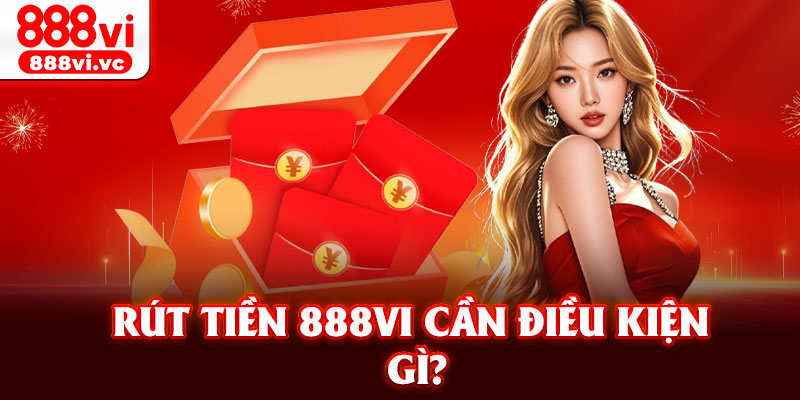 Rút tiền 888vi cần điều kiện gì?