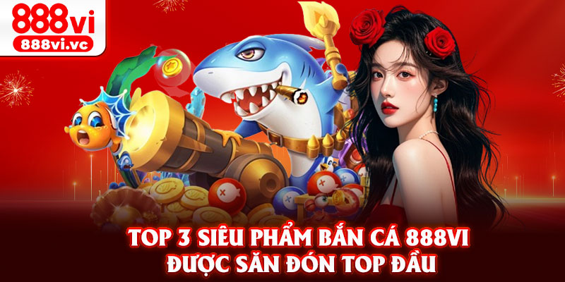 Top 3 siêu phẩm bắn cá 888vi được săn đón top đầu
